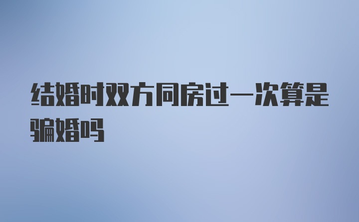 结婚时双方同房过一次算是骗婚吗