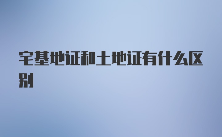 宅基地证和土地证有什么区别