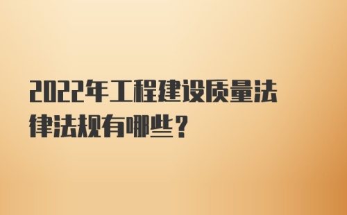 2022年工程建设质量法律法规有哪些？