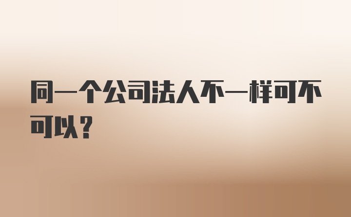 同一个公司法人不一样可不可以?