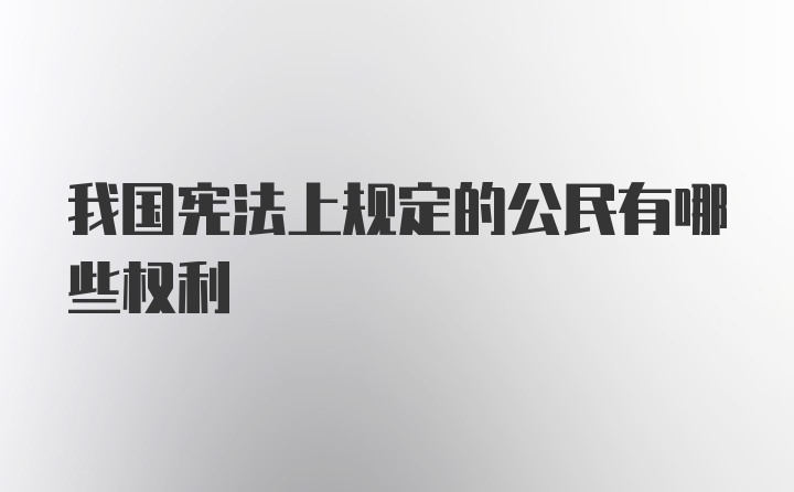 我国宪法上规定的公民有哪些权利