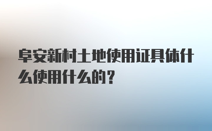 阜安新村土地使用证具体什么使用什么的？