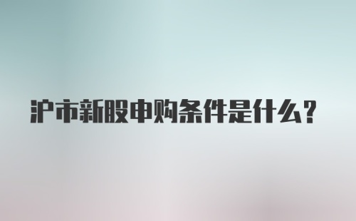 沪市新股申购条件是什么？