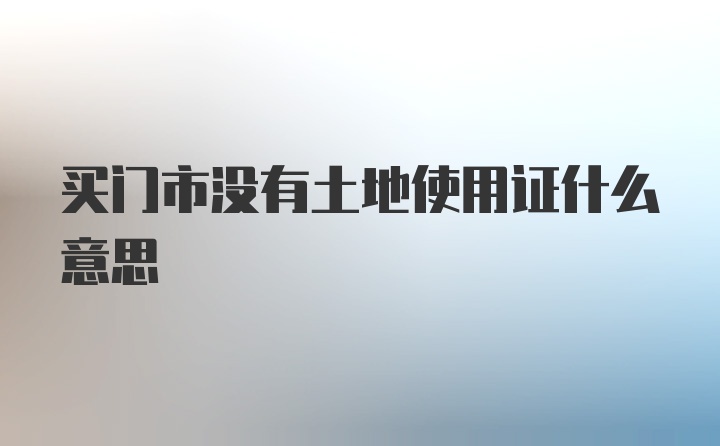 买门市没有土地使用证什么意思