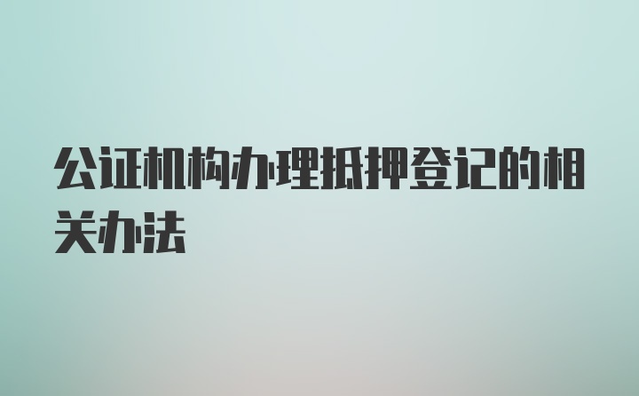 公证机构办理抵押登记的相关办法