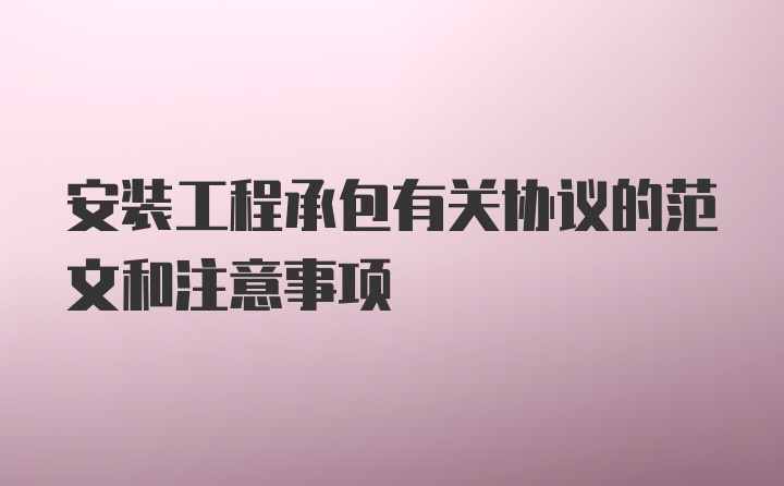 安装工程承包有关协议的范文和注意事项