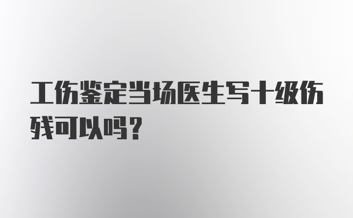 工伤鉴定当场医生写十级伤残可以吗？