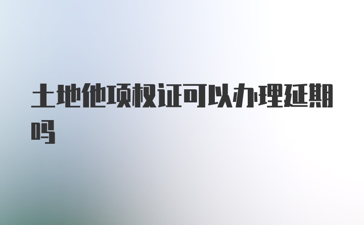 土地他项权证可以办理延期吗