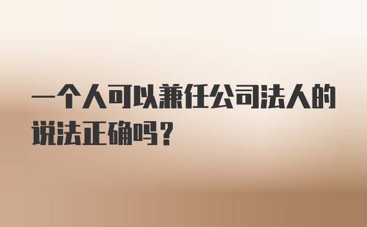 一个人可以兼任公司法人的说法正确吗?