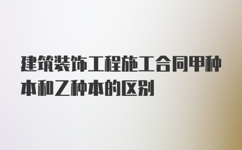 建筑装饰工程施工合同甲种本和乙种本的区别