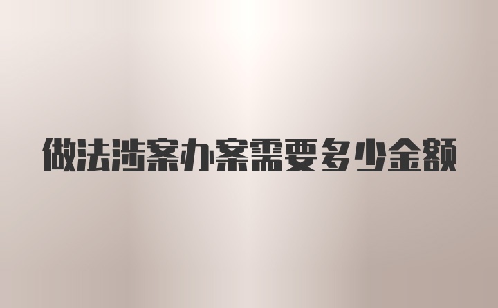 做法涉案办案需要多少金额