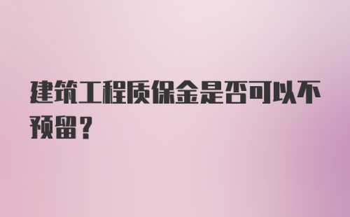 建筑工程质保金是否可以不预留？