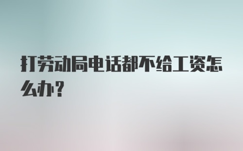 打劳动局电话都不给工资怎么办？