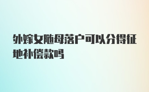 外嫁女随母落户可以分得征地补偿款吗