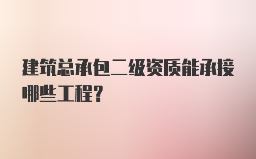 建筑总承包二级资质能承接哪些工程？