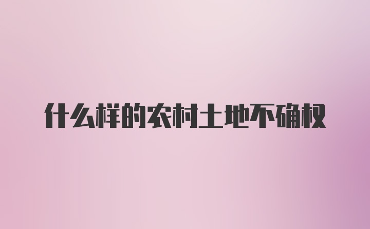 什么样的农村土地不确权