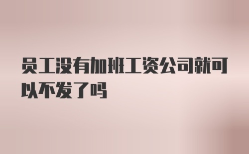 员工没有加班工资公司就可以不发了吗