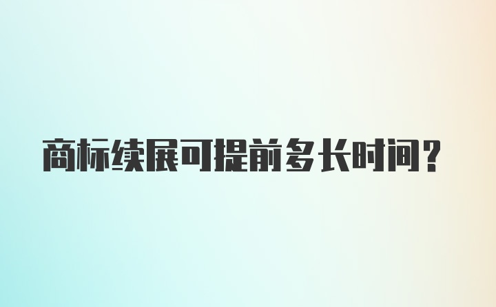 商标续展可提前多长时间？