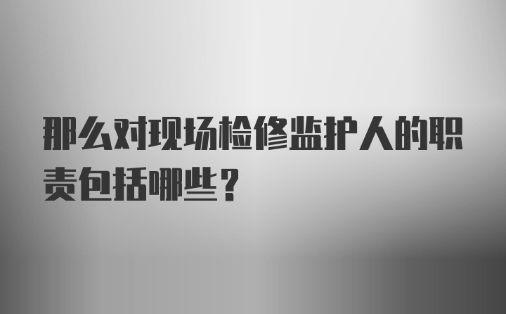 那么对现场检修监护人的职责包括哪些？