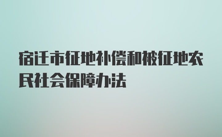 宿迁市征地补偿和被征地农民社会保障办法