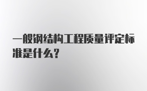 一般钢结构工程质量评定标准是什么?