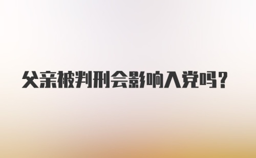 父亲被判刑会影响入党吗？