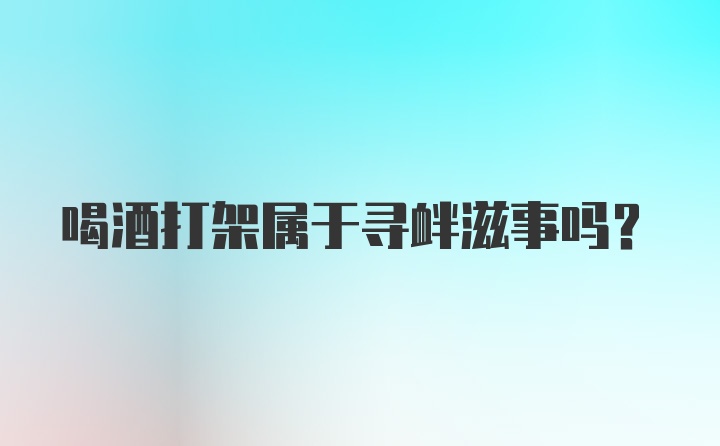 喝酒打架属于寻衅滋事吗？