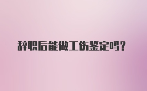 辞职后能做工伤鉴定吗？