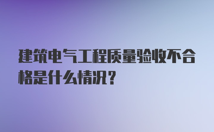 建筑电气工程质量验收不合格是什么情况？