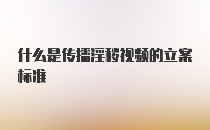 什么是传播淫秽视频的立案标准