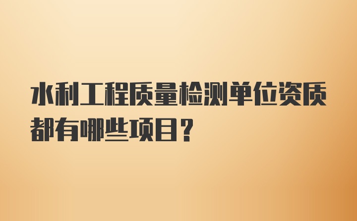 水利工程质量检测单位资质都有哪些项目？