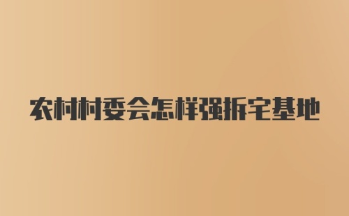 农村村委会怎样强拆宅基地