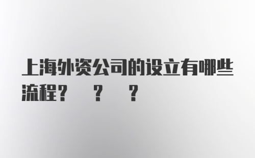 上海外资公司的设立有哪些流程? ? ?