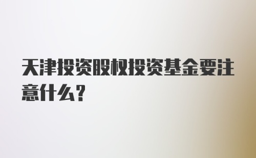 天津投资股权投资基金要注意什么?