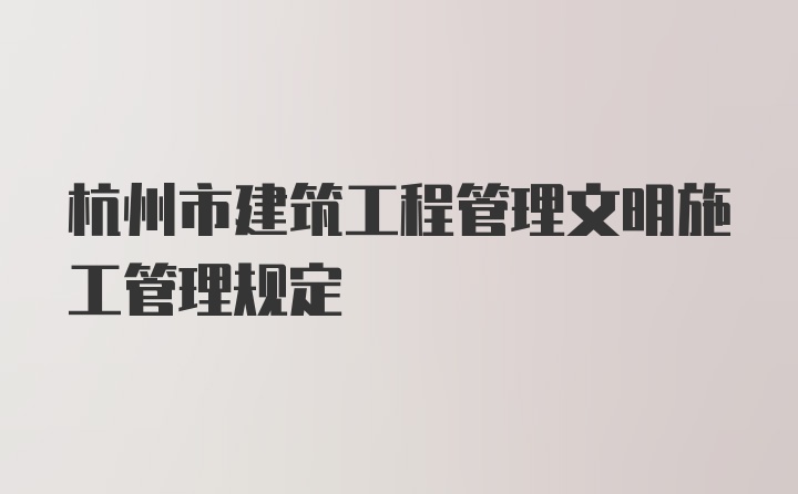 杭州市建筑工程管理文明施工管理规定