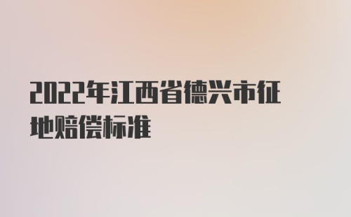 2022年江西省德兴市征地赔偿标准