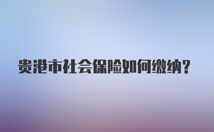 贵港市社会保险如何缴纳?