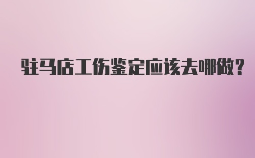 驻马店工伤鉴定应该去哪做？