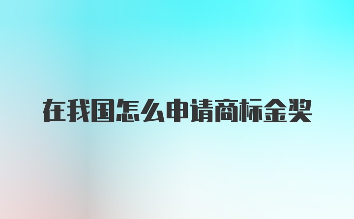 在我国怎么申请商标金奖