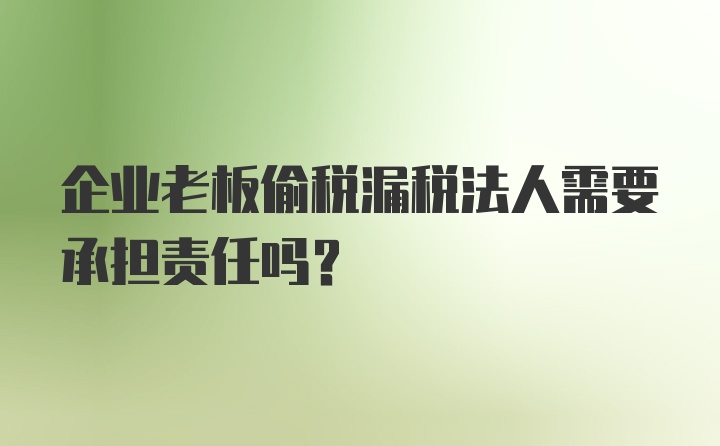 企业老板偷税漏税法人需要承担责任吗？