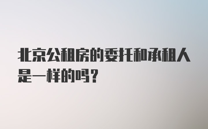 北京公租房的委托和承租人是一样的吗？