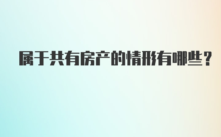 属于共有房产的情形有哪些?