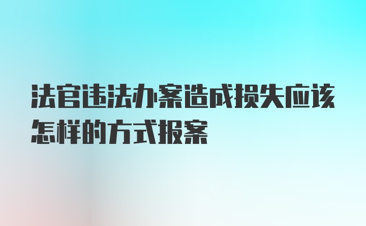 法官违法办案造成损失应该怎样的方式报案