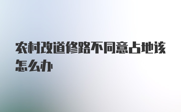 农村改道修路不同意占地该怎么办