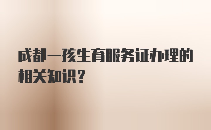 成都一孩生育服务证办理的相关知识？