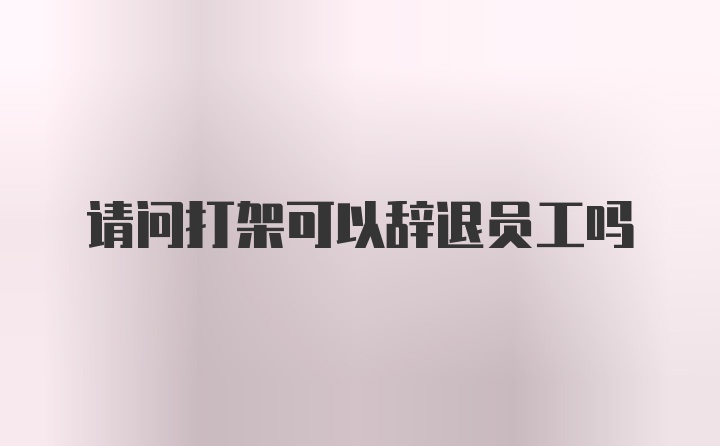 请问打架可以辞退员工吗