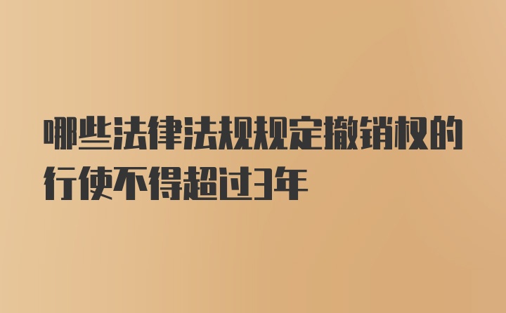 哪些法律法规规定撤销权的行使不得超过3年