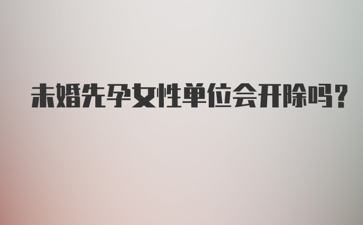 未婚先孕女性单位会开除吗？