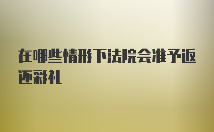 在哪些情形下法院会准予返还彩礼