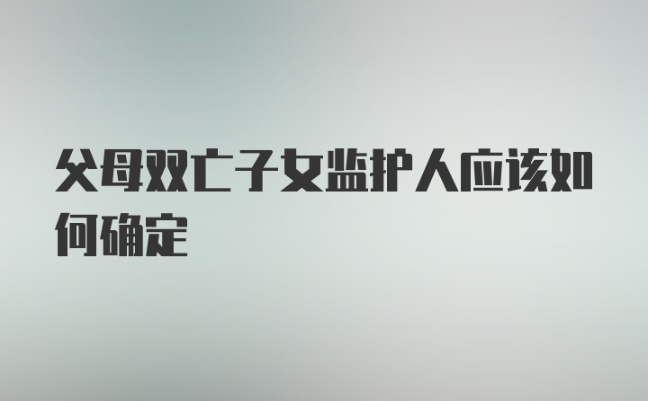 父母双亡子女监护人应该如何确定